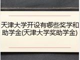 天津大学开设有哪些奖学和助学金(天津大学奖助学金)