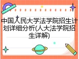 中国人民大学法学院招生计划详细分析(人大法学院招生详解)