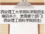 西安理工大学高科学院招生编码多少，隶属哪个部门(西安理工高科学院招生)