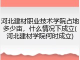 河北建材职业技术学院占地多少亩，什么情况下成立(河北建材学院何时成立)