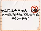 大连民族大学宿舍一般是怎么分配的(大连民族大学宿舍如何分配)