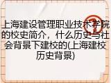 上海建设管理职业技术学院的校史简介，什么历史与社会背景下建校的(上海建校历史背景)