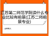 江苏第二师范学院读什么专业比较有前景(江苏二师前景专业)