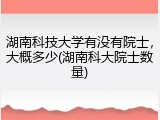 湖南科技大学有没有院士，大概多少(湖南科大院士数量)