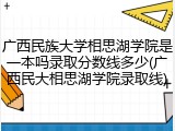 广西民族大学相思湖学院是一本吗录取分数线多少(广西民大相思湖学院录取线)