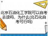 北京石油化工学院可以自考去读吗，为什么(北石化自考可行吗)