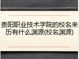 贵阳职业技术学院的校名来历有什么渊源(校名渊源)