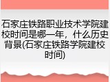 石家庄铁路职业技术学院建校时间是哪一年，什么历史背景(石家庄铁路学院建校时间)