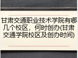 甘肃交通职业技术学院有哪几个校区，何时创办(甘肃交通学院校区及创办时间)