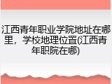 江西青年职业学院地址在哪里，学校地理位置(江西青年职院在哪)