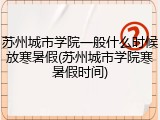 苏州城市学院一般什么时候放寒暑假(苏州城市学院寒暑假时间)