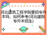 河北建筑工程学院要招专升本吗，如何参考(河北建院专升本招生)