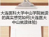 大连医科大学中山学院就读的真实感觉如何(大连医大中山就读体验)