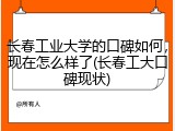 长春工业大学的口碑如何，现在怎么样了(长春工大口碑现状)