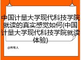 中国计量大学现代科技学院就读的真实感觉如何(中国计量大学现代科技学院就读体验)
