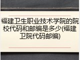 福建卫生职业技术学院的院校代码和邮编是多少(福建卫院代码邮编)