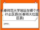 长春师范大学地址在哪个市，什么区县(长春师大位置区县)