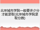 北京城市学院一般要多少分才能录取(北京城市学院录取分数)