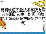昆明铁道职业技术学院有没有在职研究生，如何申请(昆明铁道职院在职研究生申请)