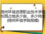 扬州环境资源职业技术学院校园占地多少亩，多少师生(扬州环境学院规模)