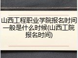 山西工程职业学院报名时间一般是什么时候(山西工院报名时间)