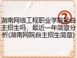 湖南网络工程职业学院能自主招生吗，最近一年简章分析(湖南网院自主招生简章)