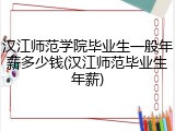 汉江师范学院毕业生一般年薪多少钱(汉江师范毕业生年薪)