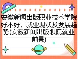 安徽新闻出版职业技术学院好不好，就业现状及发展趋势(安徽新闻出版职院就业前景)