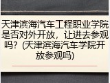 天津滨海汽车工程职业学院是否对外开放，让进去参观吗？(天津滨海汽车学院开放参观吗)