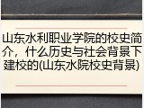山东水利职业学院的校史简介，什么历史与社会背景下建校的(山东水院校史背景)