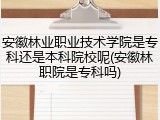 安徽林业职业技术学院是专科还是本科院校呢(安徽林职院是专科吗)