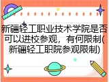 新疆轻工职业技术学院是否可以进校参观，有何限制(新疆轻工职院参观限制)
