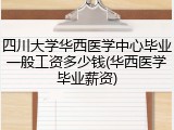四川大学华西医学中心毕业一般工资多少钱(华西医学毕业薪资)
