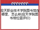 应天职业技术学院图书馆在哪里，怎么样(应天学院图书馆位置评价)