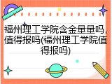 福州理工学院含金量量吗，值得报吗(福州理工学院值得报吗)