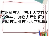 广州科技职业技术大学有多少学生，师资力量如何(广州科技职业技术大学规模)
