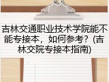吉林交通职业技术学院能不能专接本，如何参考？(吉林交院专接本指南)