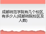 成都师范学院有几个校区,有多少人(成都师院校区及人数)