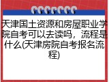 天津国土资源和房屋职业学院自考可以去读吗，流程是什么(天津房院自考报名流程)