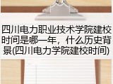 四川电力职业技术学院建校时间是哪一年，什么历史背景(四川电力学院建校时间)