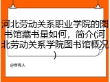 河北劳动关系职业学院的图书馆藏书量如何，简介(河北劳动关系学院图书馆概况)