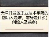 天津开发区职业技术学院的创始人是谁，前身是什么(创始人及前身)