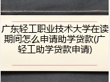 广东轻工职业技术大学在读期间怎么申请助学贷款(广轻工助学贷款申请)