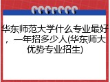 华东师范大学什么专业最好，一年招多少人(华东师大优势专业招生)