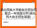 湖北民族大学能自主招生吗，最近一年简章分析(湖北民大自主招生简章)