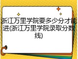 浙江万里学院要多少分才能进(浙江万里学院录取分数线)