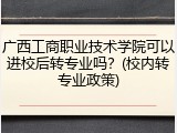 广西工商职业技术学院可以进校后转专业吗？(校内转专业政策)