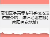 南阳医学高等专科学校地理位置介绍，详细地址在哪(南阳医专地址)