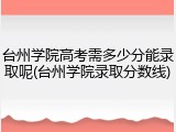 台州学院高考需多少分能录取呢(台州学院录取分数线)