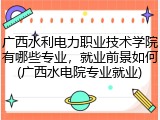 广西水利电力职业技术学院有哪些专业，就业前景如何(广西水电院专业就业)